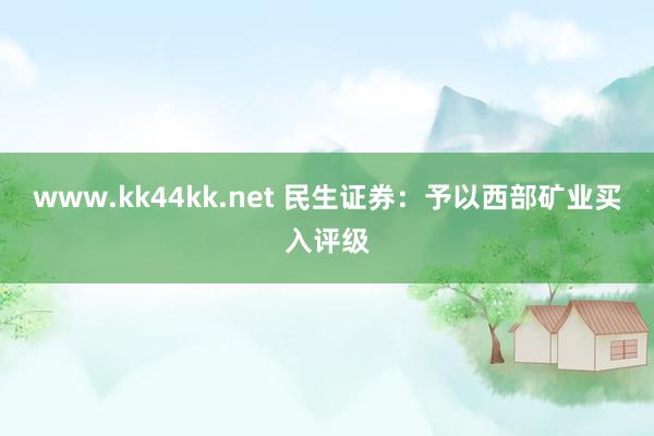 www.kk44kk.net 民生证券：予以西部矿业买入评级