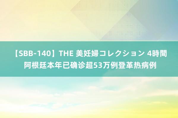 【SBB-140】THE 美妊婦コレクション 4時間 阿根廷本年已确诊超53万例登革热病例