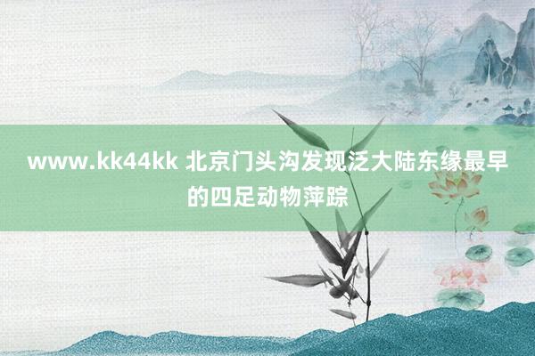 www.kk44kk 北京门头沟发现泛大陆东缘最早的四足动物萍踪