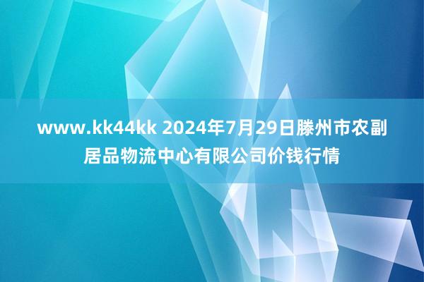 www.kk44kk 2024年7月29日滕州市农副居品物流中心有限公司价钱行情