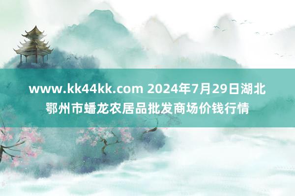 www.kk44kk.com 2024年7月29日湖北鄂州市蟠龙农居品批发商场价钱行情