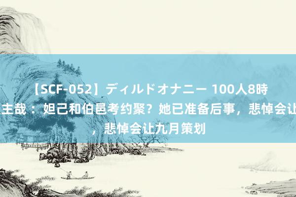 【SCF-052】ディルドオナニー 100人8時間 非东谈主哉 ：妲己和伯邑考约聚？她已准备后事，悲悼会让九月策划