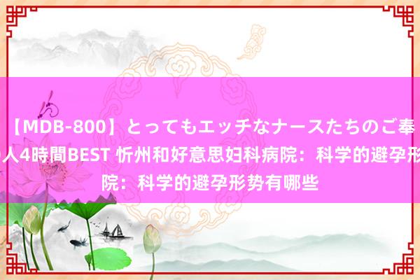 【MDB-800】とってもエッチなナースたちのご奉仕SEX 30人4時間BEST 忻州和好意思妇科病院：科学的避孕形势有哪些