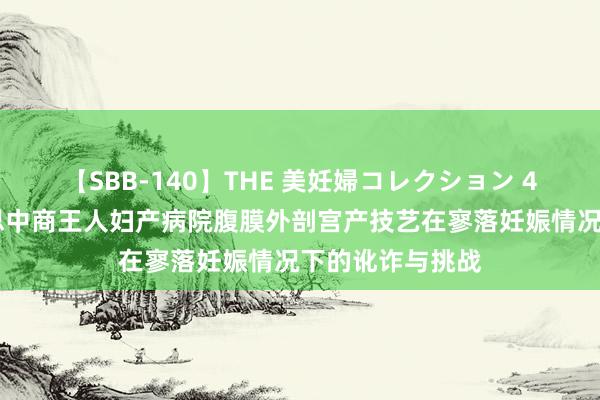 【SBB-140】THE 美妊婦コレクション 4時間 郑州好意思中商王人妇产病院腹膜外剖宫产技艺在寥落妊娠情况下的讹诈与挑战