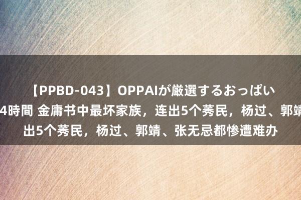 【PPBD-043】OPPAIが厳選するおっぱい 綺麗で敏感な美巨乳4時間 金庸书中最坏家族，连出5个莠民，杨过、郭靖、张无忌都惨遭难办