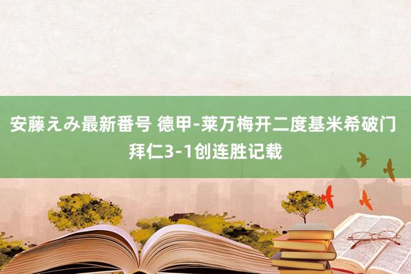 安藤えみ最新番号 德甲-莱万梅开二度基米希破门 拜仁3-1创连胜记载