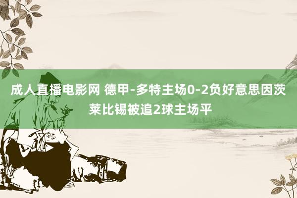 成人直播电影网 德甲-多特主场0-2负好意思因茨 莱比锡被追2球主场平