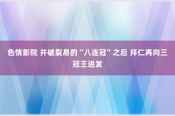 色情影院 并破裂易的“八连冠”之后 拜仁再向三冠王进发