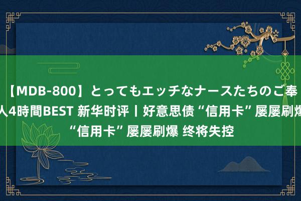 【MDB-800】とってもエッチなナースたちのご奉仕SEX 30人4時間BEST 新华时评丨好意思债“信用卡”屡屡刷爆 终将失控