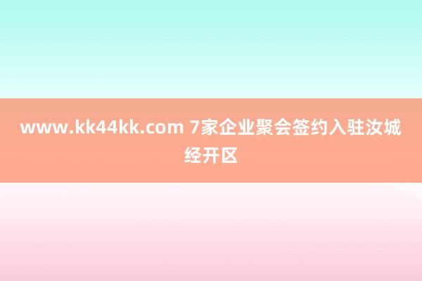 www.kk44kk.com 7家企业聚会签约入驻汝城经开区