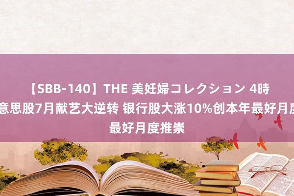 【SBB-140】THE 美妊婦コレクション 4時間 好意思股7月献艺大逆转 银行股大涨10%创本年最好月度推崇