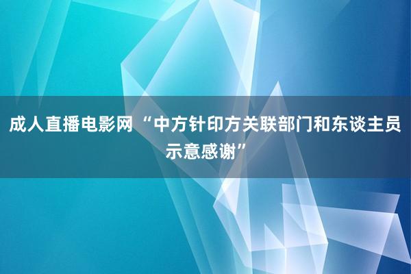 成人直播电影网 “中方针印方关联部门和东谈主员示意感谢”