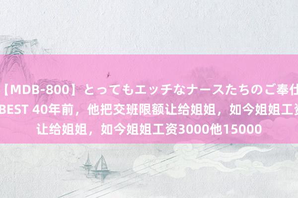 【MDB-800】とってもエッチなナースたちのご奉仕SEX 30人4時間BEST 40年前，他把交班限额让给姐姐，如今姐姐工资3000他15000