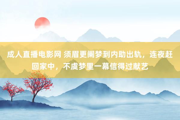 成人直播电影网 须眉更阑梦到内助出轨，连夜赶回家中，不虞梦里一幕信得过献艺