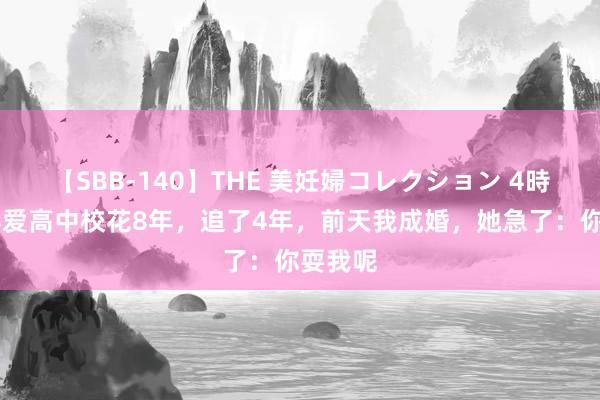 【SBB-140】THE 美妊婦コレクション 4時間 我心爱高中校花8年，追了4年，前天我成婚，她急了：你耍我呢