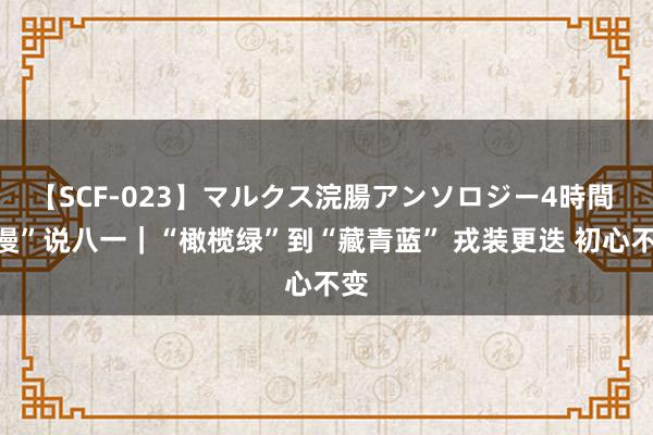 【SCF-023】マルクス浣腸アンソロジー4時間 “漫”说八一｜“橄榄绿”到“藏青蓝” 戎装更迭 初心不变