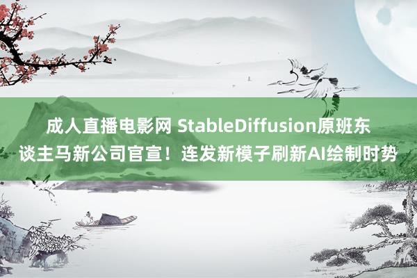 成人直播电影网 StableDiffusion原班东谈主马新公司官宣！连发新模子刷新AI绘制时势