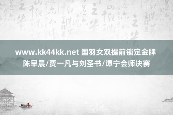 www.kk44kk.net 国羽女双提前锁定金牌 陈早晨/贾一凡与刘圣书/谭宁会师决赛