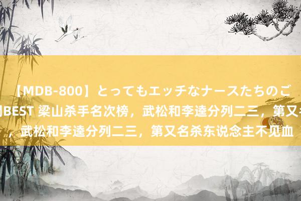 【MDB-800】とってもエッチなナースたちのご奉仕SEX 30人4時間BEST 梁山杀手名次榜，武松和李逵分列二三，第又名杀东说念主不见血