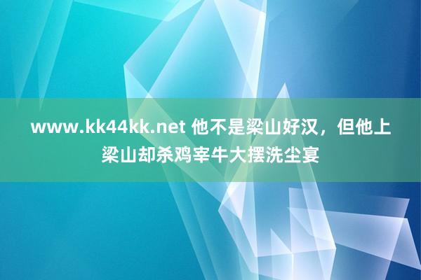 www.kk44kk.net 他不是梁山好汉，但他上梁山却杀鸡宰牛大摆洗尘宴