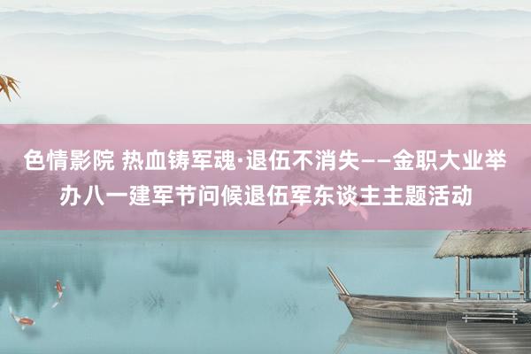 色情影院 热血铸军魂·退伍不消失——金职大业举办八一建军节问候退伍军东谈主主题活动