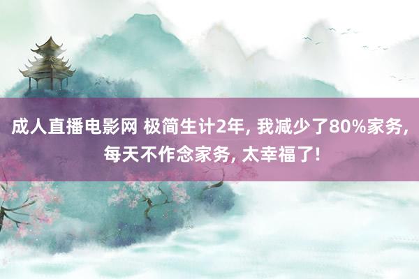 成人直播电影网 极简生计2年， 我减少了80%家务， 每天不作念家务， 太幸福了!