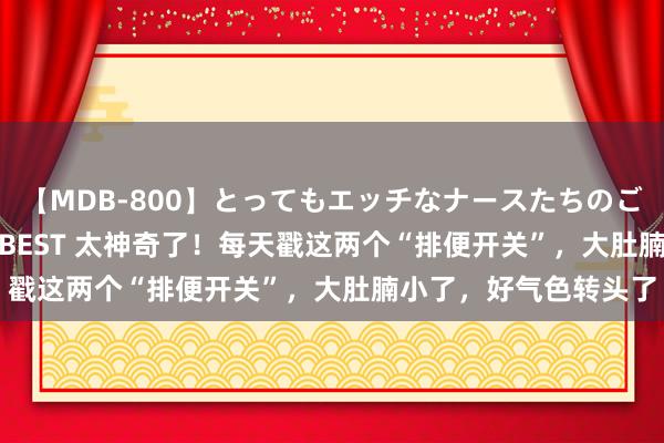 【MDB-800】とってもエッチなナースたちのご奉仕SEX 30人4時間BEST 太神奇了！每天戳这两个“排便开关”，大肚腩小了，好气色转头了