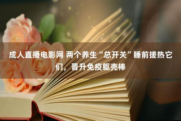 成人直播电影网 两个养生“总开关”睡前搓热它们，晋升免疫躯壳棒