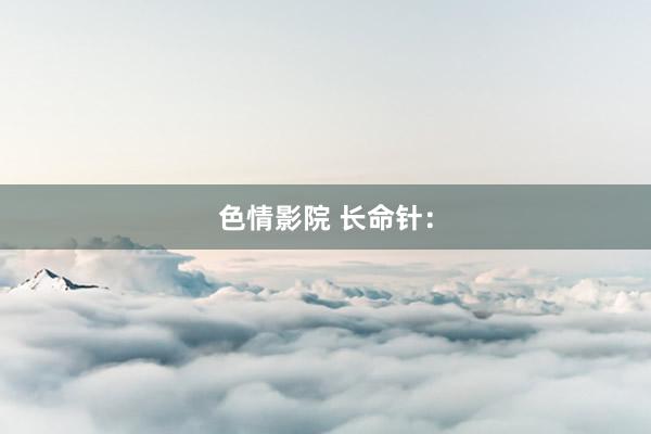 色情影院 长命针：