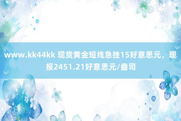 www.kk44kk 现货黄金短线急挫15好意思元，现报2451.21好意思元/盎司