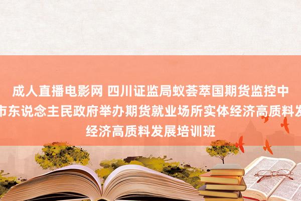 成人直播电影网 四川证监局蚁荟萃国期货监控中心、遂宁市东说念主民政府举办期货就业场所实体经济高质料发展培训班