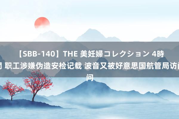 【SBB-140】THE 美妊婦コレクション 4時間 职工涉嫌伪造安检记载 波音又被好意思国航管局访问