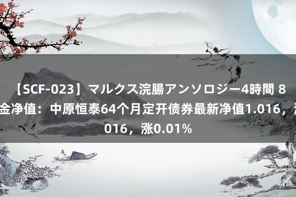 【SCF-023】マルクス浣腸アンソロジー4時間 8月1日基金净值：中原恒泰64个月定开债券最新净值1.016，涨0.01%