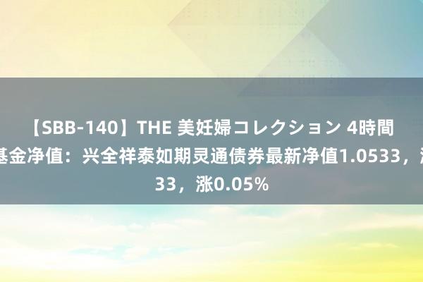 【SBB-140】THE 美妊婦コレクション 4時間 8月1日基金净值：兴全祥泰如期灵通债券最新净值1.0533，涨0.05%