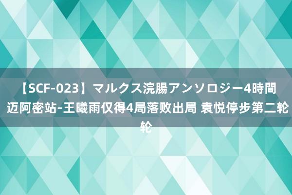 【SCF-023】マルクス浣腸アンソロジー4時間 迈阿密站-王曦雨仅得4局落败出局 袁悦停步第二轮