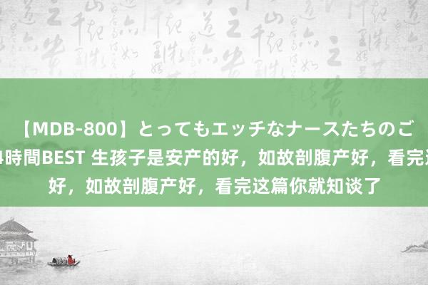 【MDB-800】とってもエッチなナースたちのご奉仕SEX 30人4時間BEST 生孩子是安产的好，如故剖腹产好，看完这篇你就知谈了