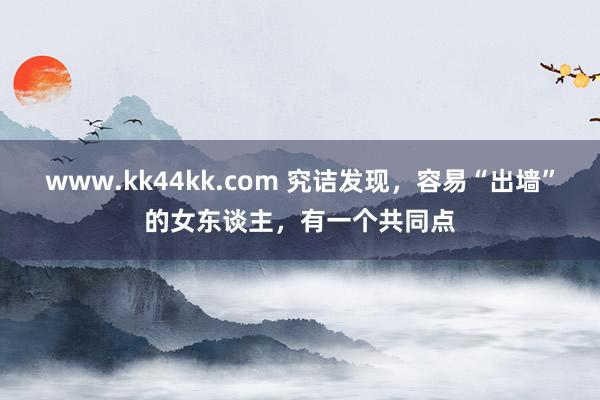 www.kk44kk.com 究诘发现，容易“出墙”的女东谈主，有一个共同点