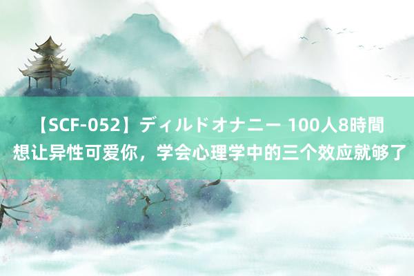 【SCF-052】ディルドオナニー 100人8時間 想让异性可爱你，学会心理学中的三个效应就够了