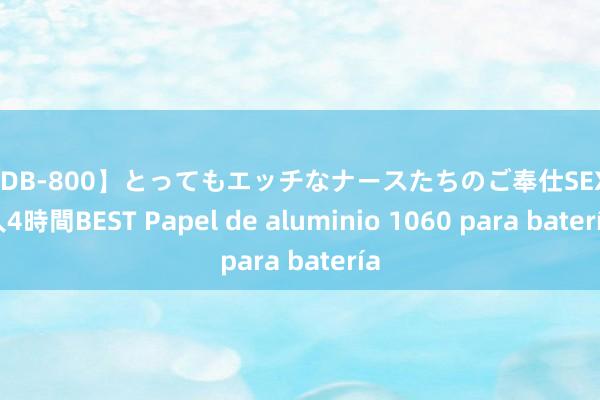 【MDB-800】とってもエッチなナースたちのご奉仕SEX 30人4時間BEST Papel de aluminio 1060 para batería