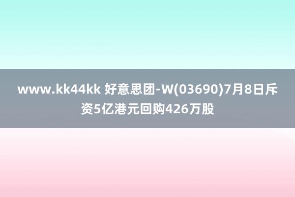 www.kk44kk 好意思团-W(03690)7月8日斥资5亿港元回购426万股