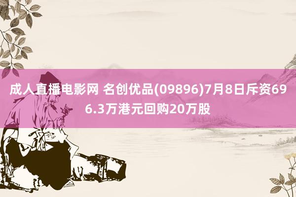 成人直播电影网 名创优品(09896)7月8日斥资696.3万港元回购20万股