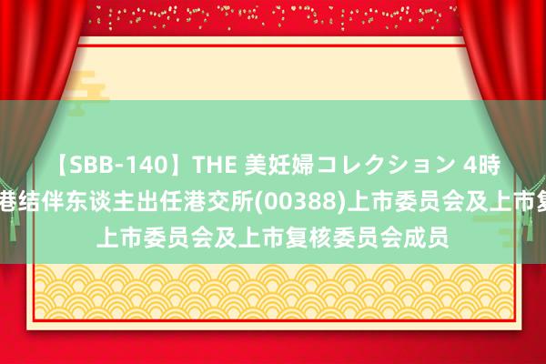 【SBB-140】THE 美妊婦コレクション 4時間 普华永谈香港结伴东谈主出任港交所(00388)上市委员会及上市复核委员会成员