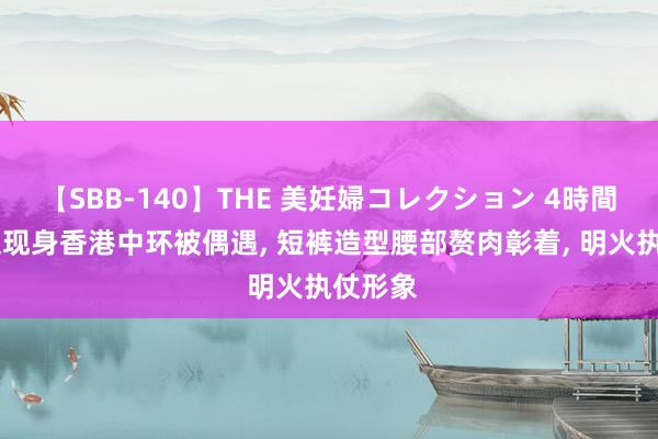 【SBB-140】THE 美妊婦コレクション 4時間 张柏芝现身香港中环被偶遇， 短裤造型腰部赘肉彰着， 明火执仗形象