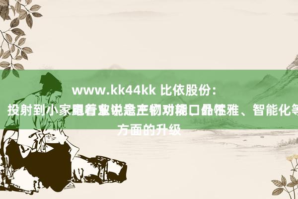 www.kk44kk 比依股份：
跟着东说念主们对糊口品性的日益追求，投射到小家电行业中是产物功能、外不雅、智能化等方面的升级