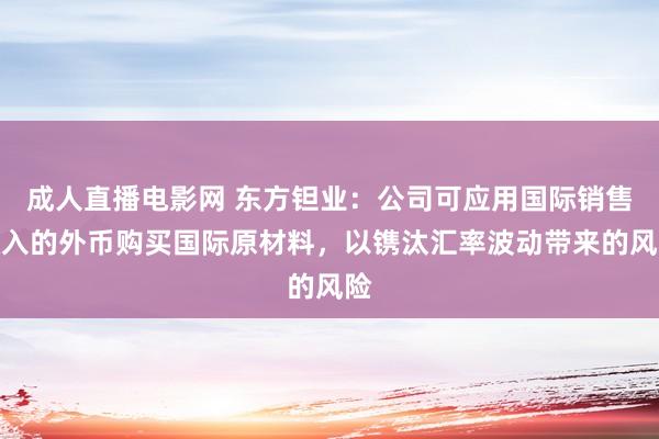 成人直播电影网 东方钽业：公司可应用国际销售收入的外币购买国际原材料，以镌汰汇率波动带来的风险