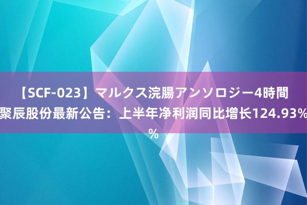 【SCF-023】マルクス浣腸アンソロジー4時間 聚辰股份最新公告：上半年净利润同比增长124.93%