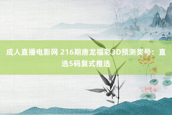 成人直播电影网 216期唐龙福彩3D预测奖号：直选5码复式推选