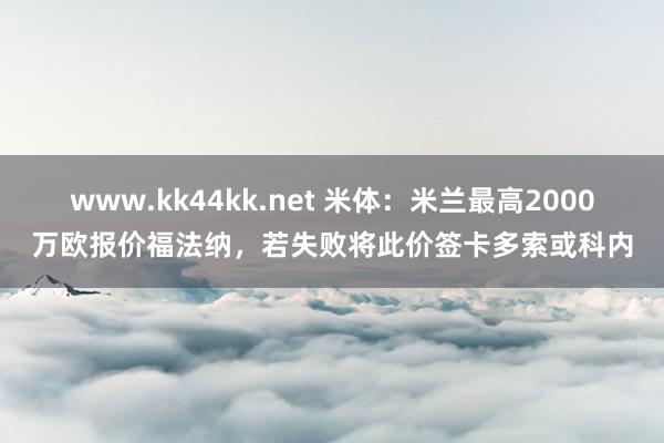 www.kk44kk.net 米体：米兰最高2000万欧报价福法纳，若失败将此价签卡多索或科内