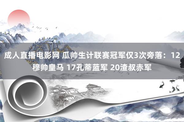 成人直播电影网 瓜帅生计联赛冠军仅3次旁落：12穆帅皇马 17孔蒂蓝军 20渣叔赤军