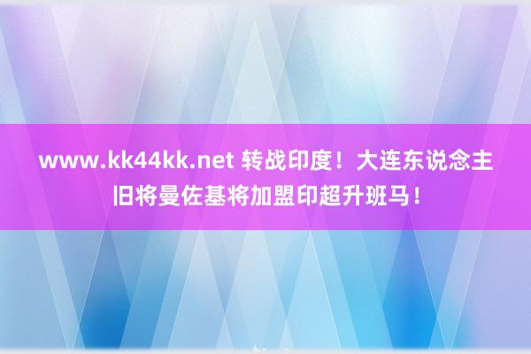 www.kk44kk.net 转战印度！大连东说念主旧将曼佐基将加盟印超升班马！